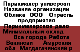 Парикмахер-универсал › Название организации ­ Облака, ООО › Отрасль предприятия ­ Парикмахерское дело › Минимальный оклад ­ 6 000 - Все города Работа » Вакансии   . Амурская обл.,Магдагачинский р-н